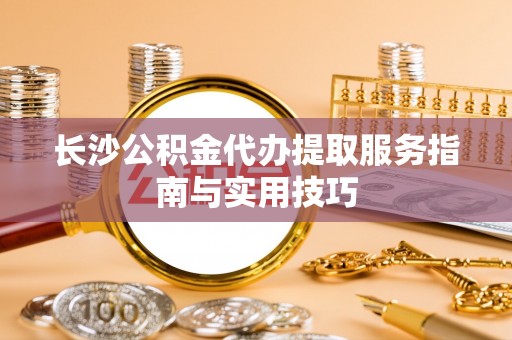 宁乡长沙公积金代办提取服务指南与实用技巧