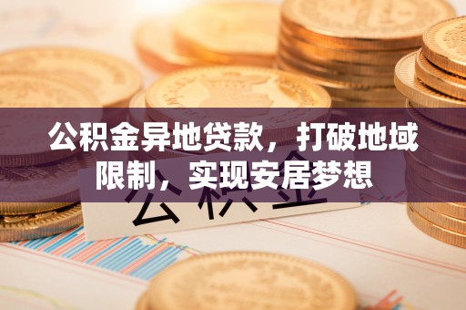 宁乡公积金异地贷款，打破地域限制，实现安居梦想