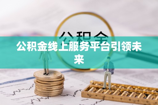 宁乡公积金线上服务平台引领未来