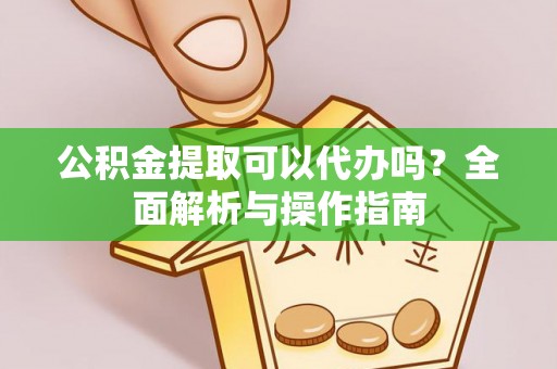 宁乡公积金提取可以代办吗？全面解析与操作指南