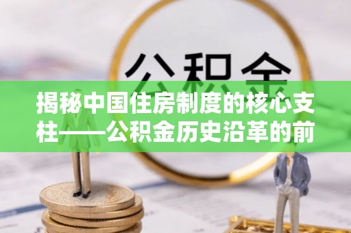 宁乡揭秘中国住房制度的核心支柱——公积金历史沿革的前世今生