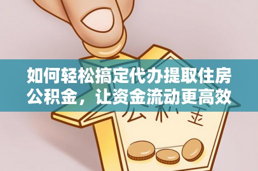 宁乡如何轻松搞定代办提取住房公积金，让资金流动更高效