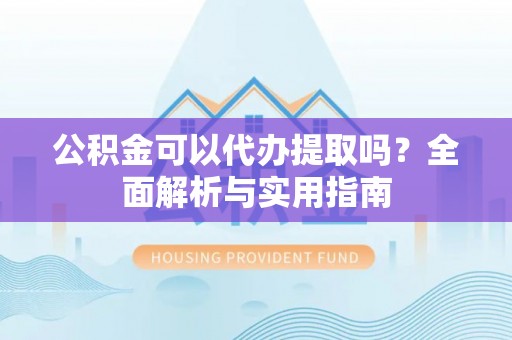 宁乡公积金可以代办提取吗？全面解析与实用指南