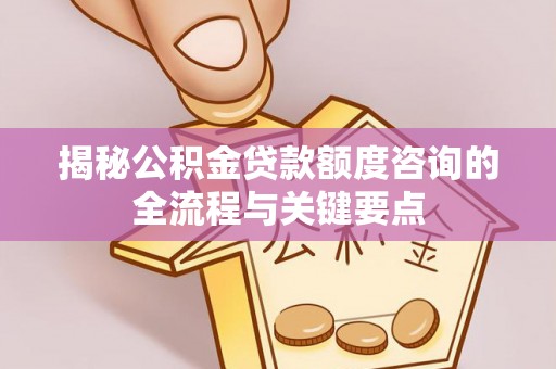 宁乡揭秘公积金贷款额度咨询的全流程与关键要点