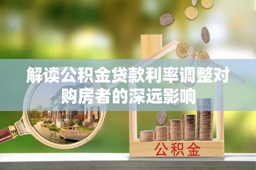 宁乡解读公积金贷款利率调整对购房者的深远影响
