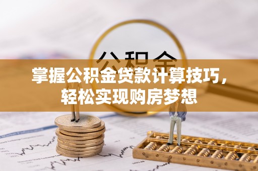宁乡掌握公积金贷款计算技巧，轻松实现购房梦想