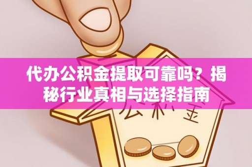 宁乡代办公积金提取可靠吗？揭秘行业真相与选择指南