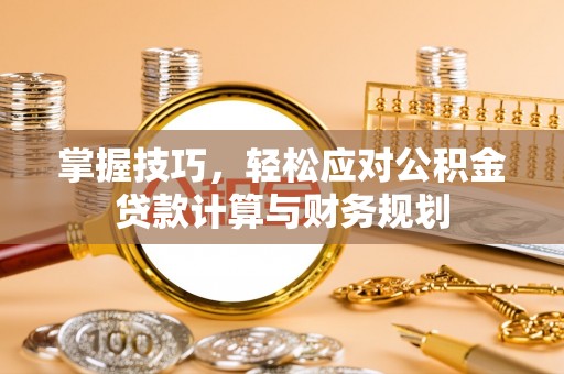 宁乡掌握技巧，轻松应对公积金贷款计算与财务规划