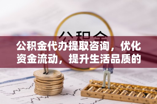 宁乡公积金代办提取咨询，优化资金流动，提升生活品质的明智选择