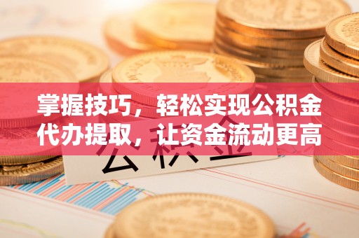 宁乡掌握技巧，轻松实现公积金代办提取，让资金流动更高效