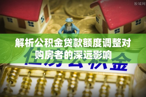 宁乡解析公积金贷款额度调整对购房者的深远影响