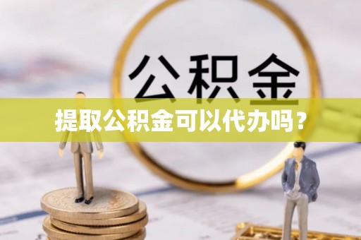 宁乡提取公积金可以代办吗？
