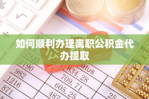宁乡如何顺利办理离职公积金代办提取
