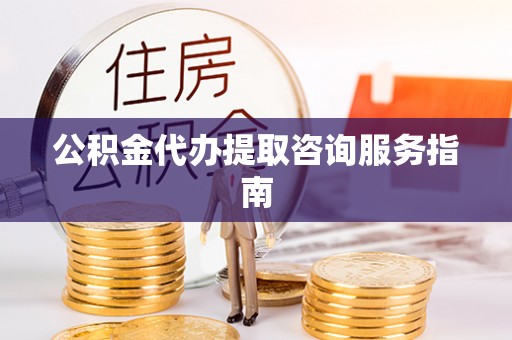 宁乡公积金代办提取咨询服务指南