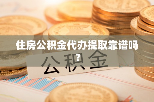 宁乡住房公积金代办提取靠谱吗？