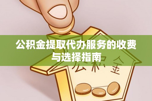 宁乡公积金提取代办服务的收费与选择指南