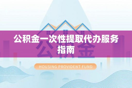 宁乡公积金一次性提取代办服务指南
