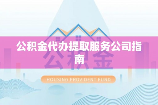 宁乡公积金代办提取服务公司指南
