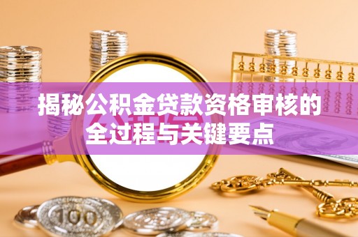宁乡揭秘公积金贷款资格审核的全过程与关键要点