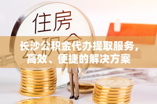 宁乡长沙公积金代办提取服务，高效、便捷的解决方案