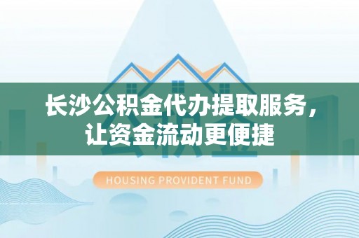 宁乡长沙公积金代办提取服务，让资金流动更便捷