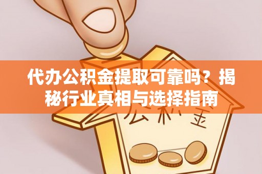 宁乡代办公积金提取可靠吗？揭秘行业真相与选择指南