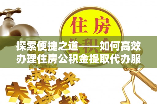 宁乡探索便捷之道——如何高效办理住房公积金提取代办服务