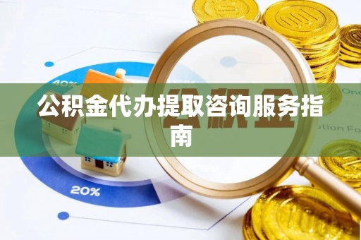 宁乡公积金代办提取咨询服务指南