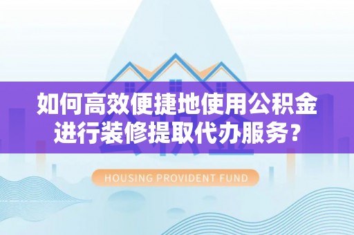 宁乡如何高效便捷地使用公积金进行装修提取代办服务？