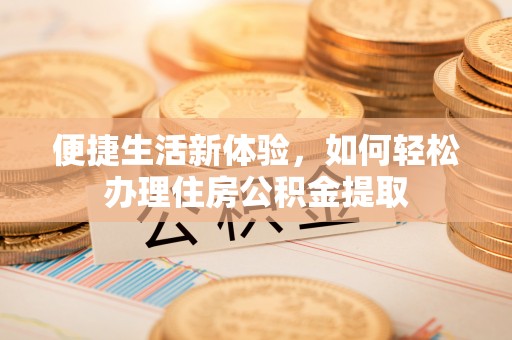 宁乡便捷生活新体验，如何轻松办理住房公积金提取