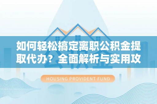 宁乡如何轻松搞定离职公积金提取代办？全面解析与实用攻略