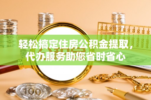 宁乡轻松搞定住房公积金提取，代办服务助您省时省心