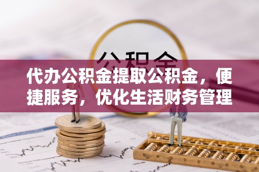 宁乡代办公积金提取公积金，便捷服务，优化生活财务管理
