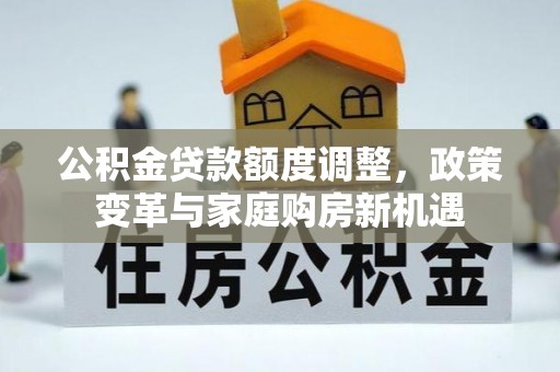 宁乡公积金贷款额度调整，政策变革与家庭购房新机遇