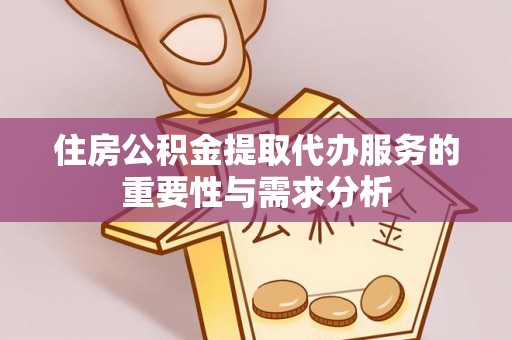 宁乡住房公积金提取代办服务的重要性与需求分析