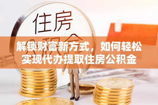 宁乡解锁财富新方式，如何轻松实现代办提取住房公积金