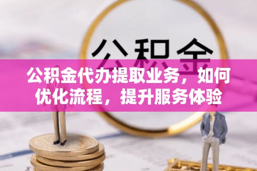 宁乡公积金代办提取业务，如何优化流程，提升服务体验