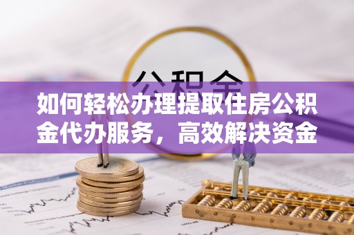 宁乡如何轻松办理提取住房公积金代办服务，高效解决资金需求