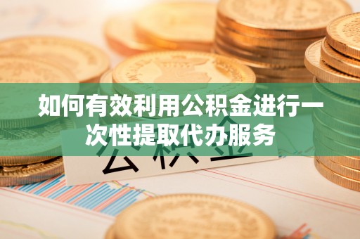 宁乡如何有效利用公积金进行一次性提取代办服务