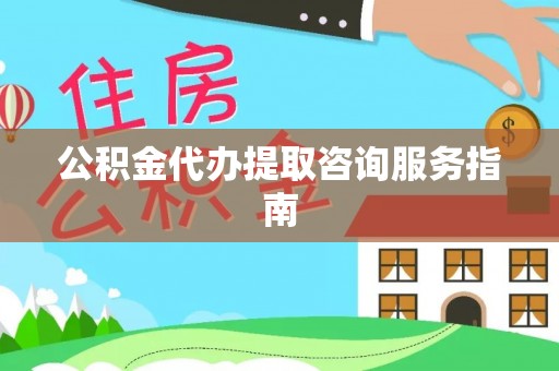宁乡公积金代办提取咨询服务指南