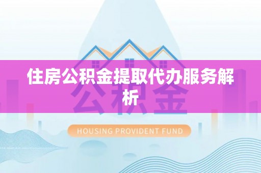 宁乡住房公积金提取代办服务解析