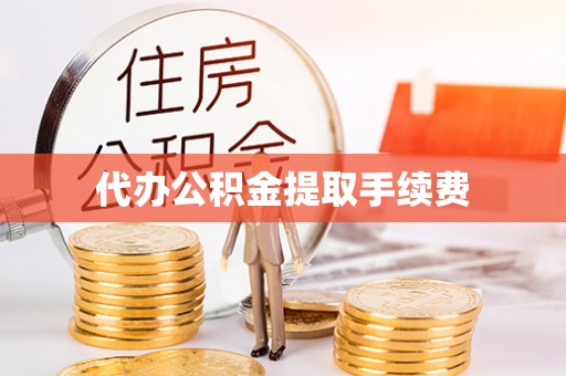 宁乡代办公积金提取手续费