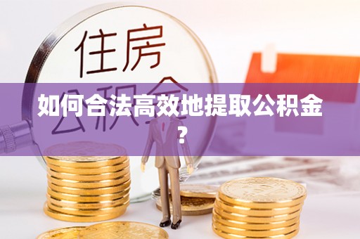 宁乡如何合法高效地提取公积金？