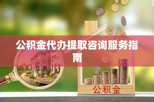 宁乡公积金代办提取咨询服务指南