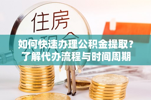 宁乡如何快速办理公积金提取？了解代办流程与时间周期