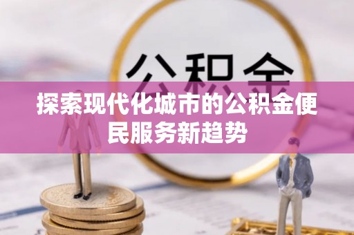 宁乡探索现代化城市的公积金便民服务新趋势
