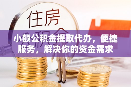 宁乡小额公积金提取代办，便捷服务，解决你的资金需求