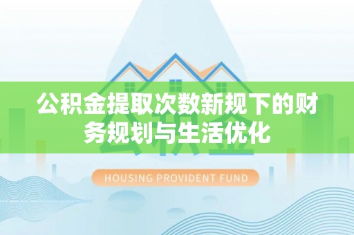 宁乡公积金提取次数新规下的财务规划与生活优化