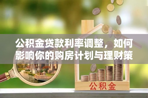 宁乡公积金贷款利率调整，如何影响你的购房计划与理财策略