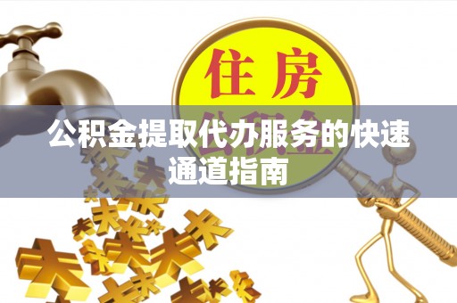 宁乡公积金提取代办服务的快速通道指南
